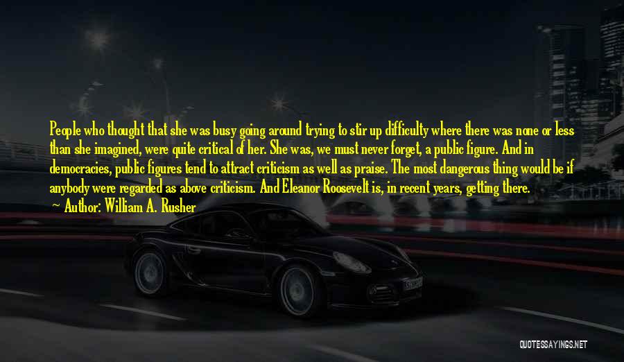 William A. Rusher Quotes: People Who Thought That She Was Busy Going Around Trying To Stir Up Difficulty Where There Was None Or Less