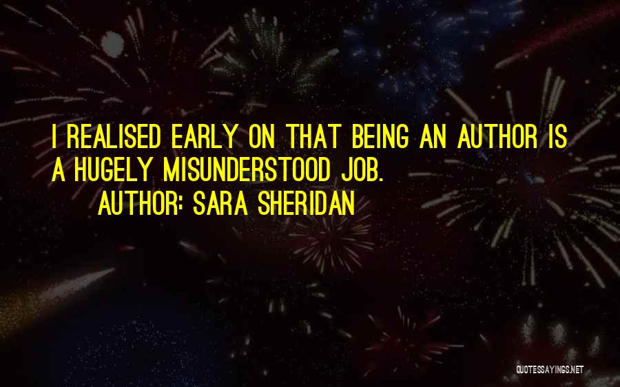 Sara Sheridan Quotes: I Realised Early On That Being An Author Is A Hugely Misunderstood Job.