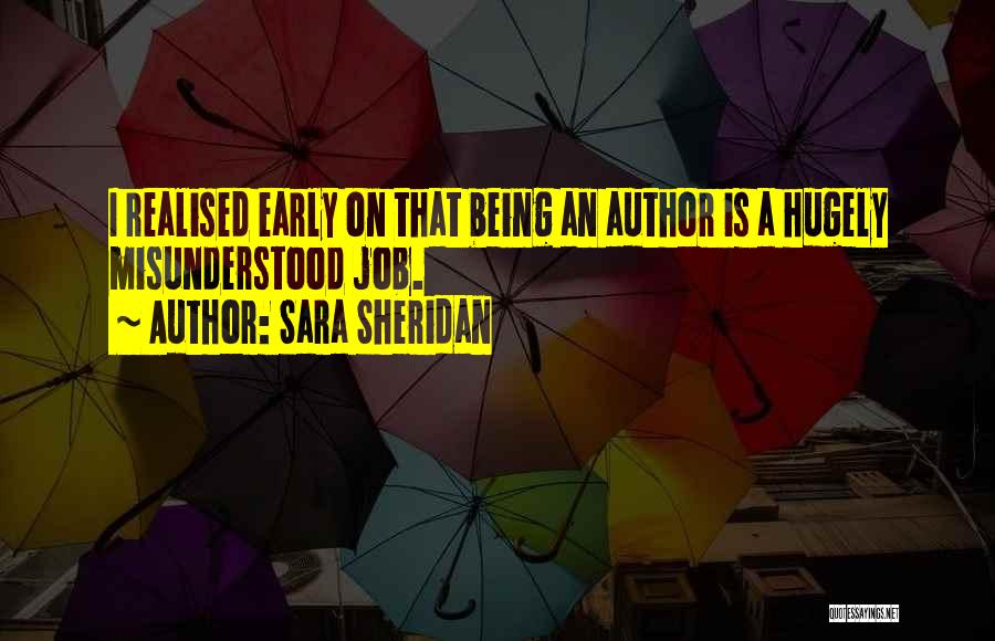 Sara Sheridan Quotes: I Realised Early On That Being An Author Is A Hugely Misunderstood Job.