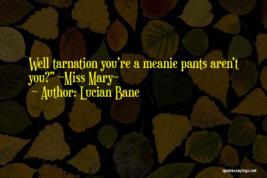 Lucian Bane Quotes: Well Tarnation You're A Meanie Pants Aren't You? ~miss Mary~