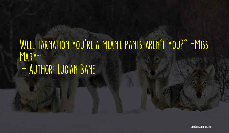 Lucian Bane Quotes: Well Tarnation You're A Meanie Pants Aren't You? ~miss Mary~