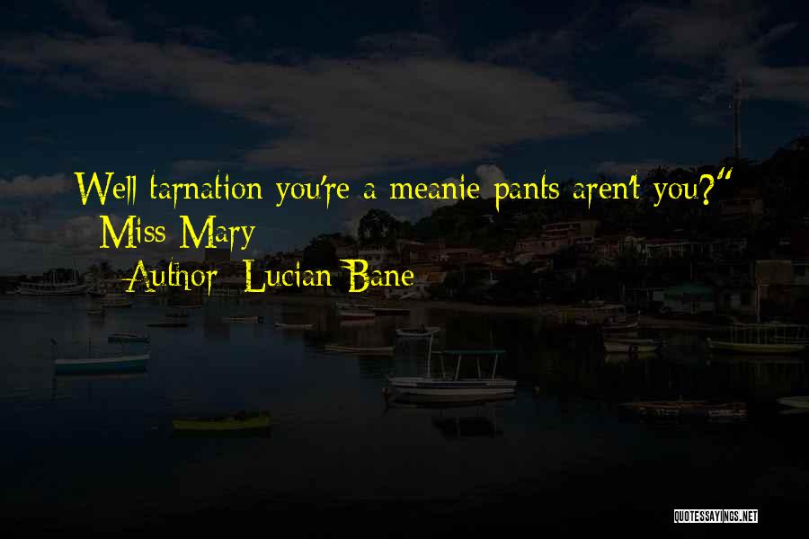 Lucian Bane Quotes: Well Tarnation You're A Meanie Pants Aren't You? ~miss Mary~