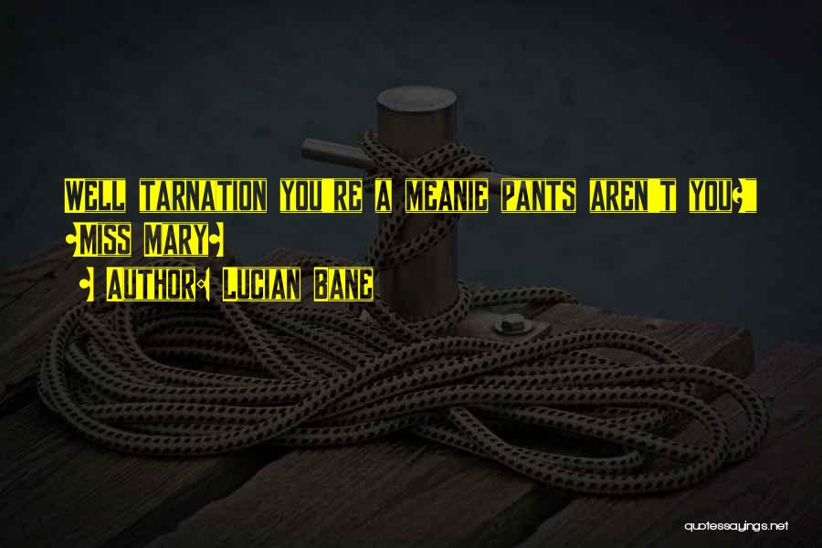 Lucian Bane Quotes: Well Tarnation You're A Meanie Pants Aren't You? ~miss Mary~