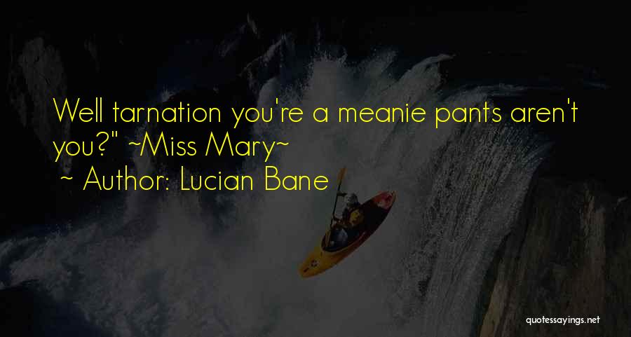 Lucian Bane Quotes: Well Tarnation You're A Meanie Pants Aren't You? ~miss Mary~