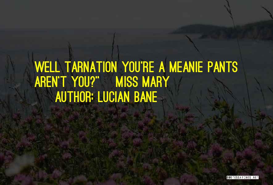 Lucian Bane Quotes: Well Tarnation You're A Meanie Pants Aren't You? ~miss Mary~