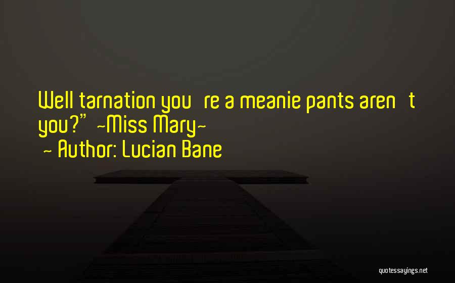 Lucian Bane Quotes: Well Tarnation You're A Meanie Pants Aren't You? ~miss Mary~