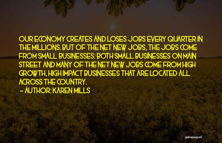 Karen Mills Quotes: Our Economy Creates And Loses Jobs Every Quarter In The Millions. But Of The Net New Jobs, The Jobs Come