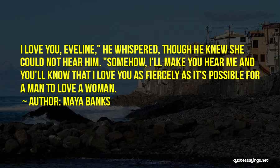 Maya Banks Quotes: I Love You, Eveline, He Whispered, Though He Knew She Could Not Hear Him. Somehow, I'll Make You Hear Me