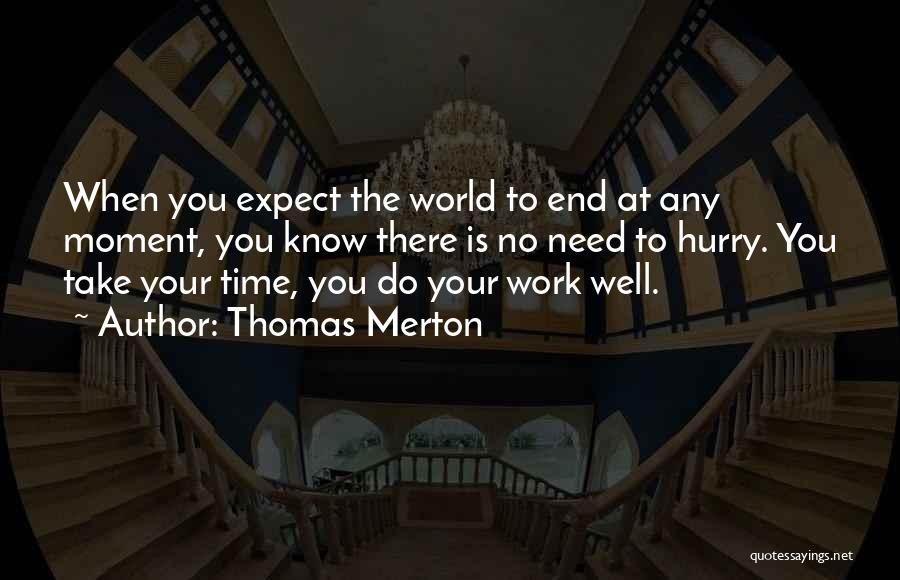Thomas Merton Quotes: When You Expect The World To End At Any Moment, You Know There Is No Need To Hurry. You Take