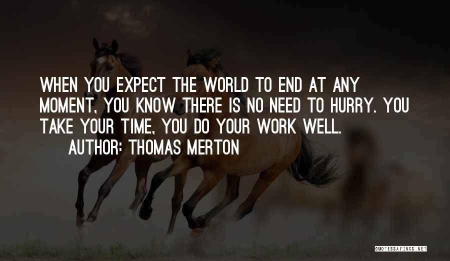 Thomas Merton Quotes: When You Expect The World To End At Any Moment, You Know There Is No Need To Hurry. You Take