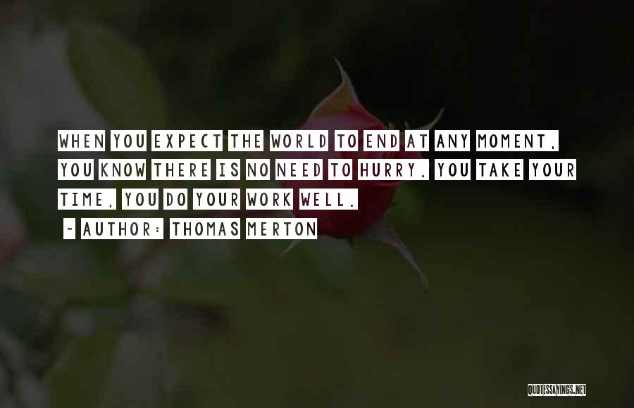 Thomas Merton Quotes: When You Expect The World To End At Any Moment, You Know There Is No Need To Hurry. You Take