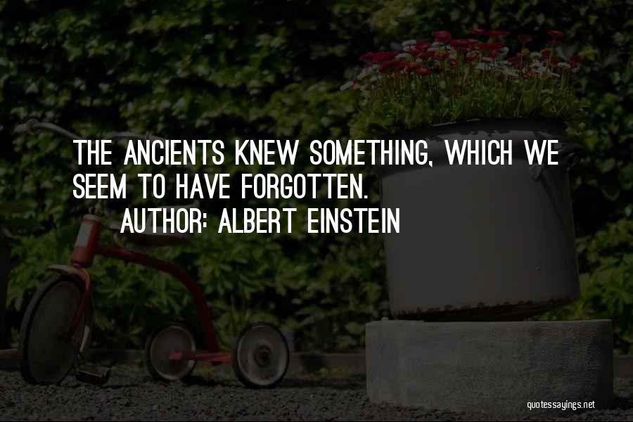 Albert Einstein Quotes: The Ancients Knew Something, Which We Seem To Have Forgotten.