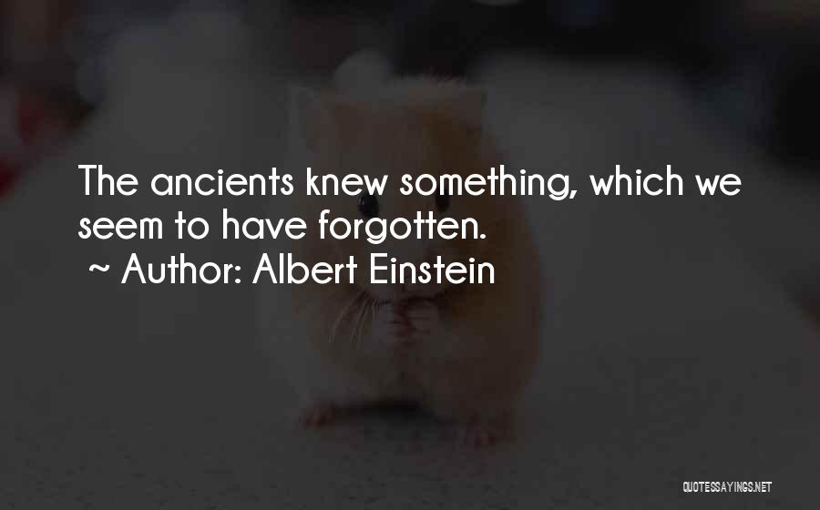 Albert Einstein Quotes: The Ancients Knew Something, Which We Seem To Have Forgotten.