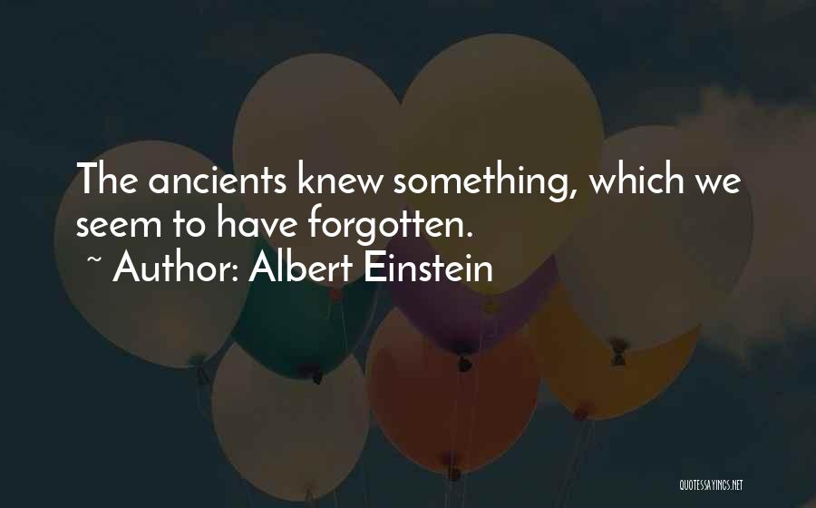 Albert Einstein Quotes: The Ancients Knew Something, Which We Seem To Have Forgotten.
