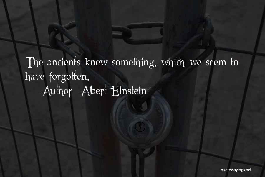 Albert Einstein Quotes: The Ancients Knew Something, Which We Seem To Have Forgotten.
