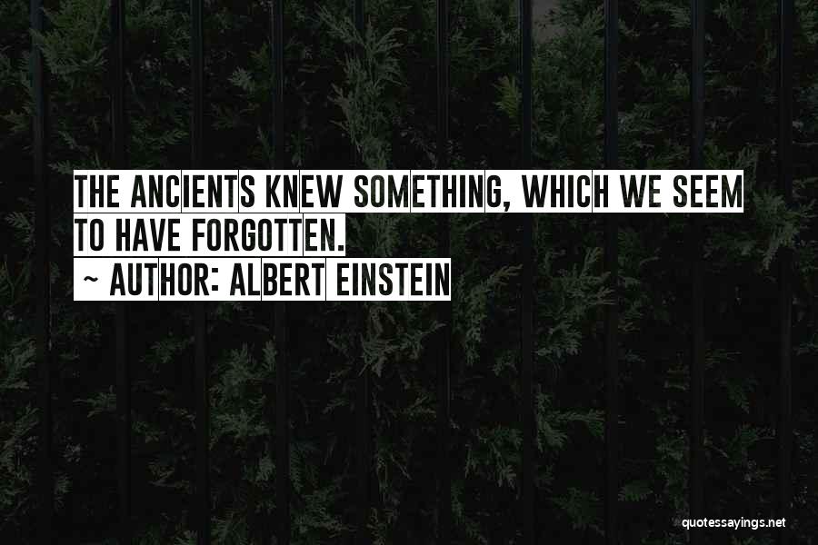Albert Einstein Quotes: The Ancients Knew Something, Which We Seem To Have Forgotten.