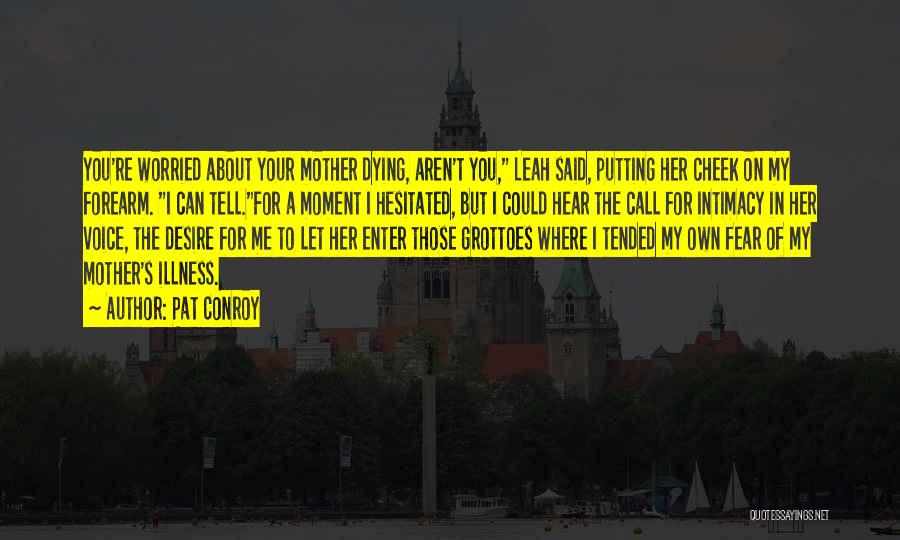 Pat Conroy Quotes: You're Worried About Your Mother Dying, Aren't You, Leah Said, Putting Her Cheek On My Forearm. I Can Tell.for A