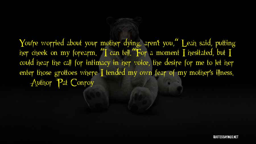 Pat Conroy Quotes: You're Worried About Your Mother Dying, Aren't You, Leah Said, Putting Her Cheek On My Forearm. I Can Tell.for A