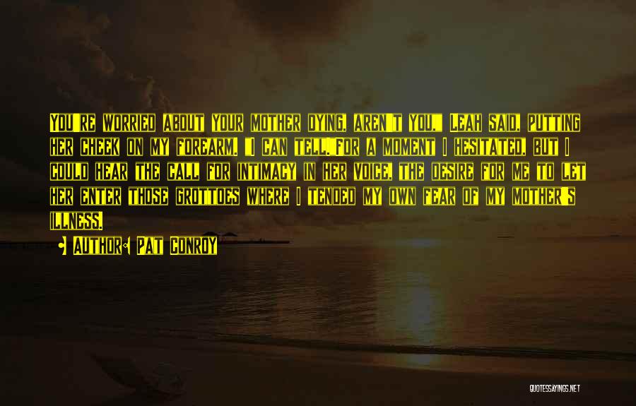 Pat Conroy Quotes: You're Worried About Your Mother Dying, Aren't You, Leah Said, Putting Her Cheek On My Forearm. I Can Tell.for A