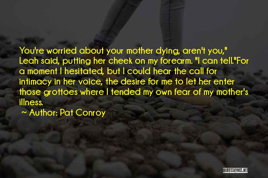 Pat Conroy Quotes: You're Worried About Your Mother Dying, Aren't You, Leah Said, Putting Her Cheek On My Forearm. I Can Tell.for A