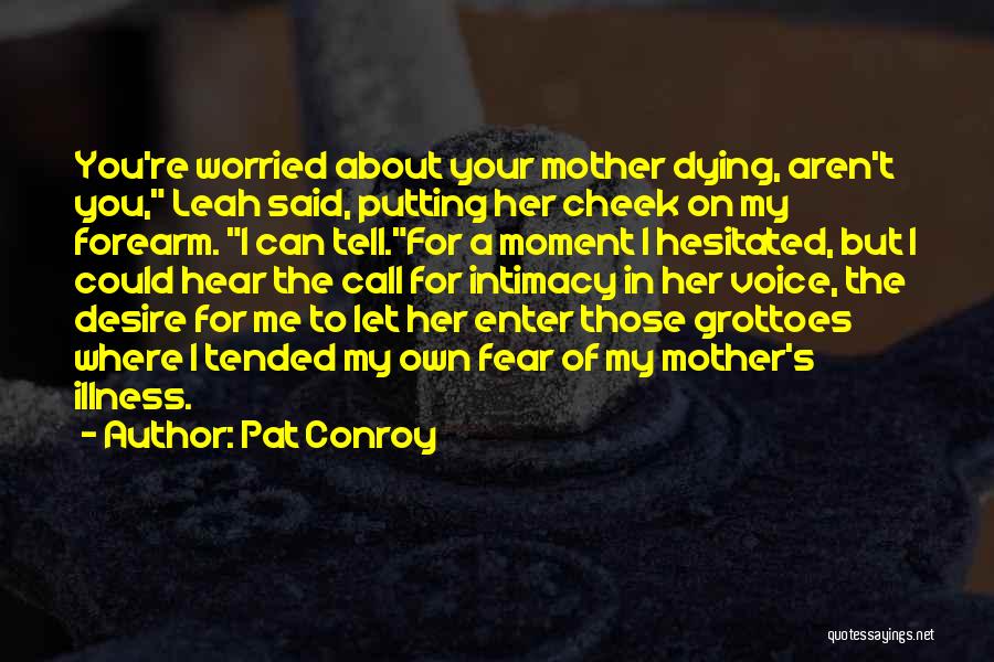 Pat Conroy Quotes: You're Worried About Your Mother Dying, Aren't You, Leah Said, Putting Her Cheek On My Forearm. I Can Tell.for A