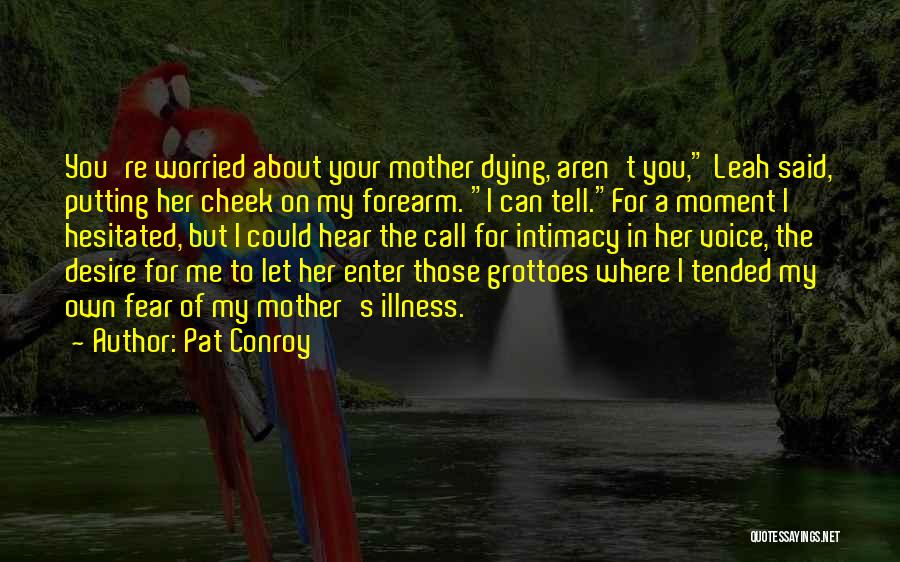 Pat Conroy Quotes: You're Worried About Your Mother Dying, Aren't You, Leah Said, Putting Her Cheek On My Forearm. I Can Tell.for A