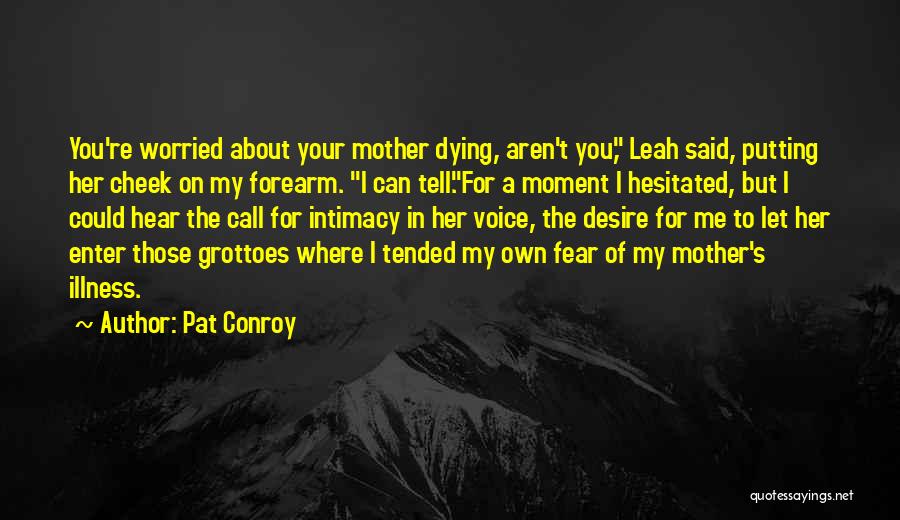 Pat Conroy Quotes: You're Worried About Your Mother Dying, Aren't You, Leah Said, Putting Her Cheek On My Forearm. I Can Tell.for A