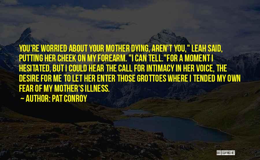 Pat Conroy Quotes: You're Worried About Your Mother Dying, Aren't You, Leah Said, Putting Her Cheek On My Forearm. I Can Tell.for A