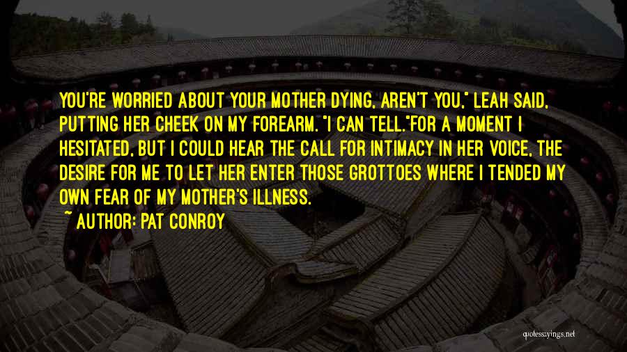 Pat Conroy Quotes: You're Worried About Your Mother Dying, Aren't You, Leah Said, Putting Her Cheek On My Forearm. I Can Tell.for A