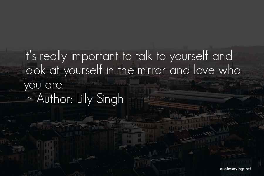 Lilly Singh Quotes: It's Really Important To Talk To Yourself And Look At Yourself In The Mirror And Love Who You Are.