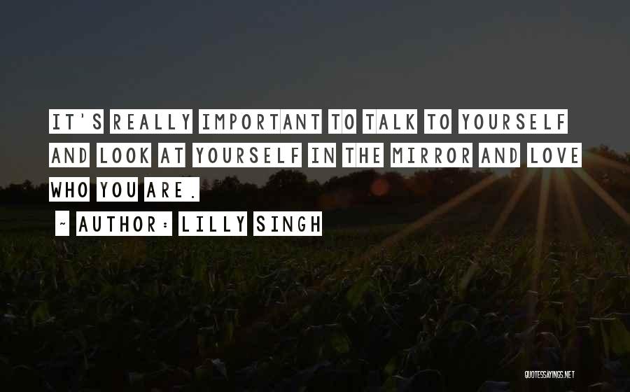 Lilly Singh Quotes: It's Really Important To Talk To Yourself And Look At Yourself In The Mirror And Love Who You Are.