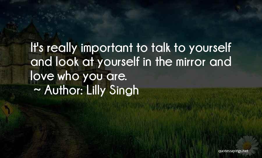 Lilly Singh Quotes: It's Really Important To Talk To Yourself And Look At Yourself In The Mirror And Love Who You Are.