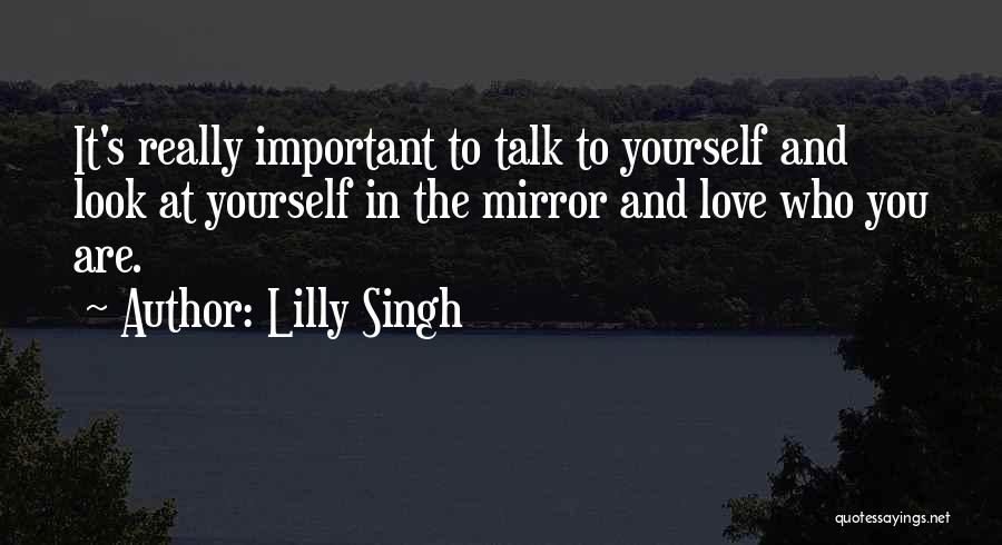 Lilly Singh Quotes: It's Really Important To Talk To Yourself And Look At Yourself In The Mirror And Love Who You Are.