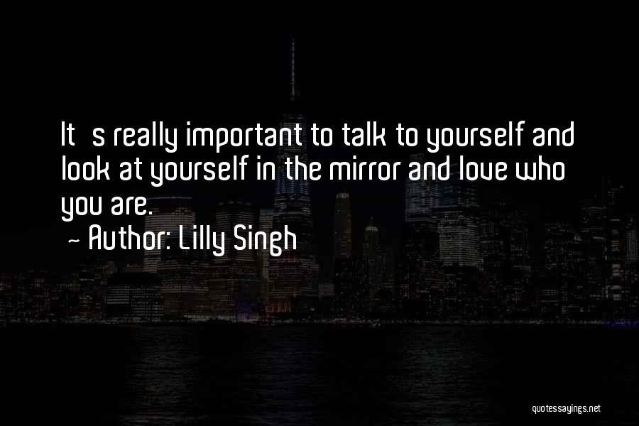 Lilly Singh Quotes: It's Really Important To Talk To Yourself And Look At Yourself In The Mirror And Love Who You Are.