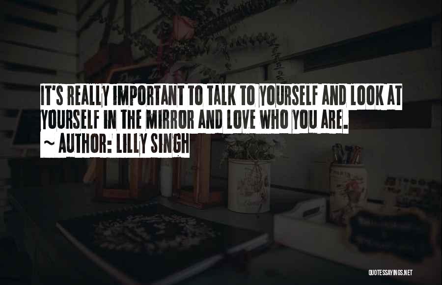 Lilly Singh Quotes: It's Really Important To Talk To Yourself And Look At Yourself In The Mirror And Love Who You Are.