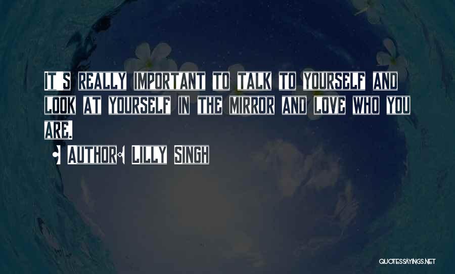 Lilly Singh Quotes: It's Really Important To Talk To Yourself And Look At Yourself In The Mirror And Love Who You Are.