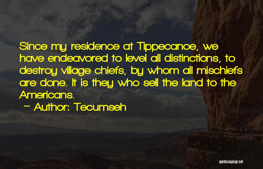 Tecumseh Quotes: Since My Residence At Tippecanoe, We Have Endeavored To Level All Distinctions, To Destroy Village Chiefs, By Whom All Mischiefs