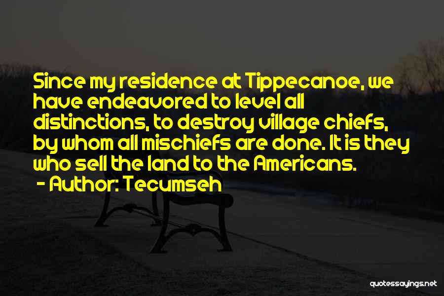 Tecumseh Quotes: Since My Residence At Tippecanoe, We Have Endeavored To Level All Distinctions, To Destroy Village Chiefs, By Whom All Mischiefs