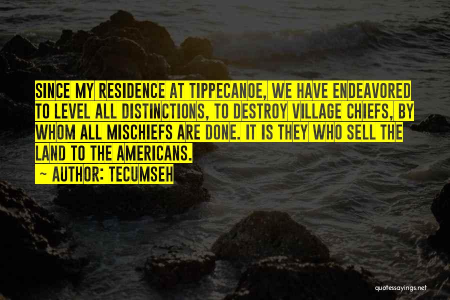 Tecumseh Quotes: Since My Residence At Tippecanoe, We Have Endeavored To Level All Distinctions, To Destroy Village Chiefs, By Whom All Mischiefs