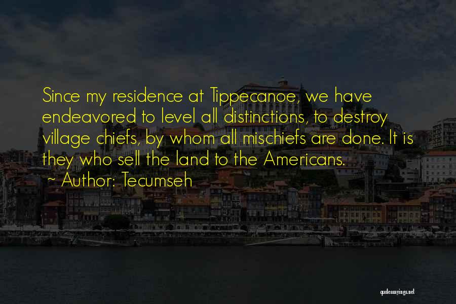 Tecumseh Quotes: Since My Residence At Tippecanoe, We Have Endeavored To Level All Distinctions, To Destroy Village Chiefs, By Whom All Mischiefs