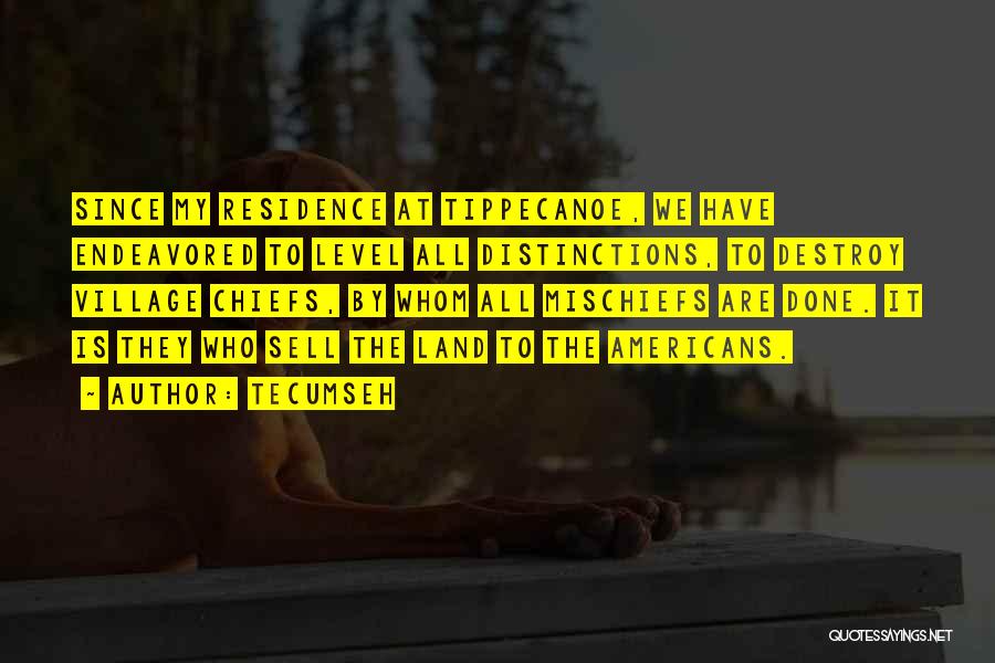 Tecumseh Quotes: Since My Residence At Tippecanoe, We Have Endeavored To Level All Distinctions, To Destroy Village Chiefs, By Whom All Mischiefs