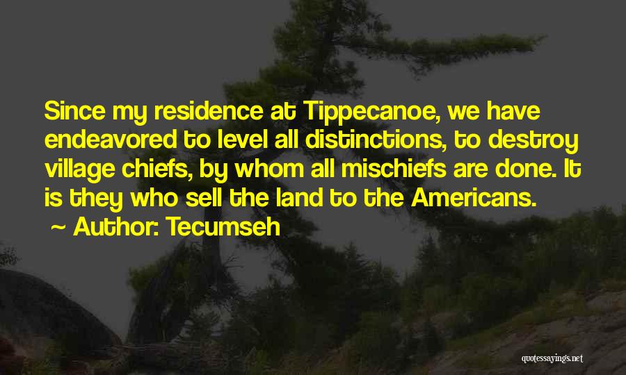 Tecumseh Quotes: Since My Residence At Tippecanoe, We Have Endeavored To Level All Distinctions, To Destroy Village Chiefs, By Whom All Mischiefs