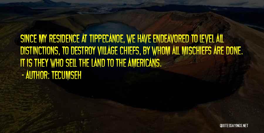 Tecumseh Quotes: Since My Residence At Tippecanoe, We Have Endeavored To Level All Distinctions, To Destroy Village Chiefs, By Whom All Mischiefs