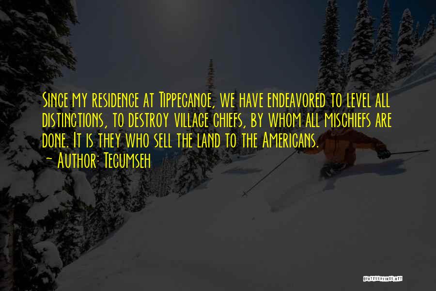 Tecumseh Quotes: Since My Residence At Tippecanoe, We Have Endeavored To Level All Distinctions, To Destroy Village Chiefs, By Whom All Mischiefs