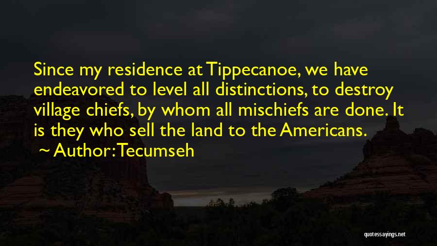 Tecumseh Quotes: Since My Residence At Tippecanoe, We Have Endeavored To Level All Distinctions, To Destroy Village Chiefs, By Whom All Mischiefs
