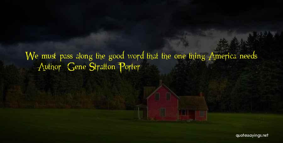 Gene Stratton-Porter Quotes: We Must Pass Along The Good Word That The One Thing America Needs Above Every Other Thing On Earth Is