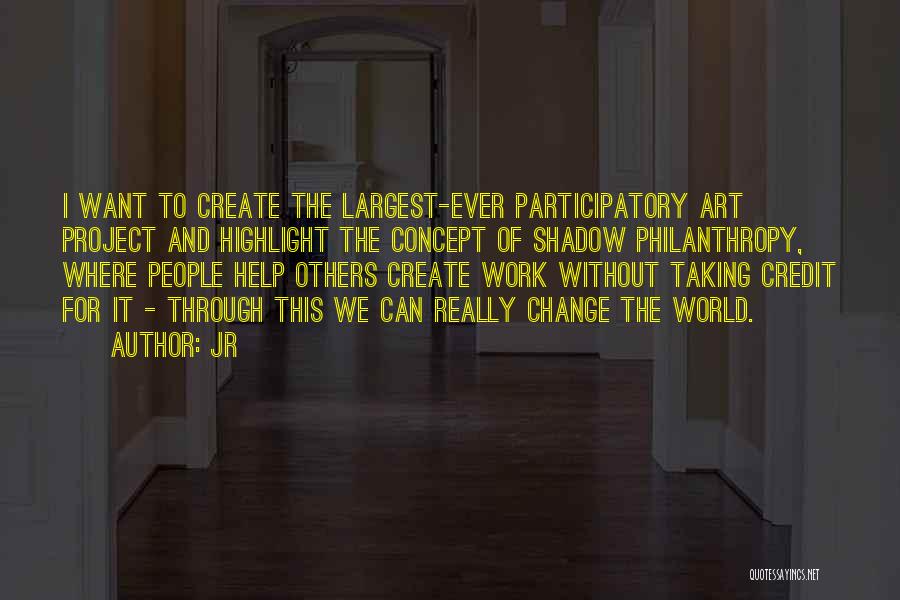 JR Quotes: I Want To Create The Largest-ever Participatory Art Project And Highlight The Concept Of Shadow Philanthropy, Where People Help Others
