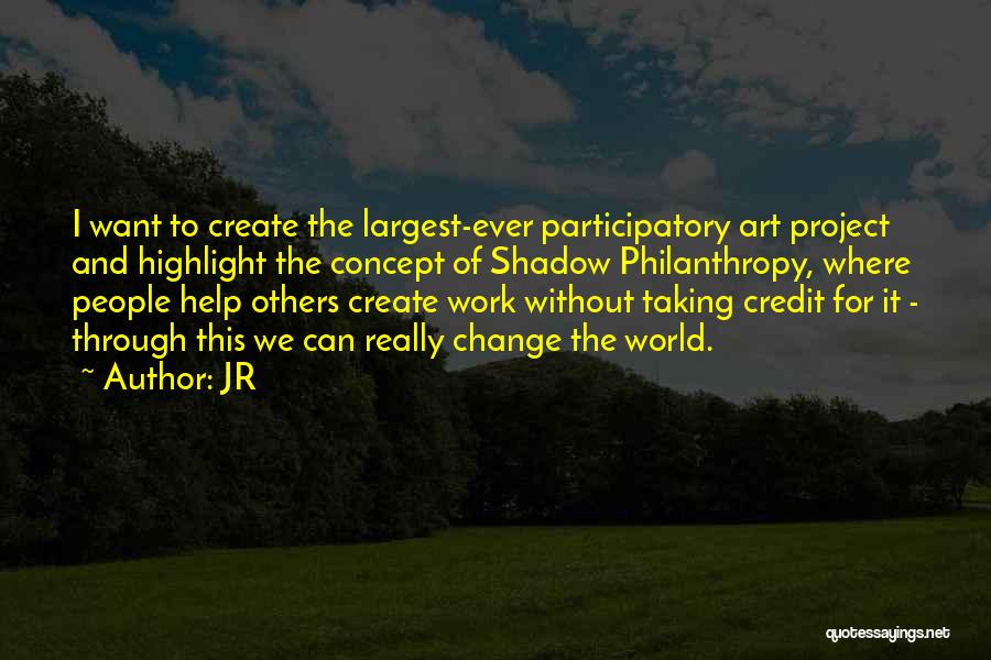 JR Quotes: I Want To Create The Largest-ever Participatory Art Project And Highlight The Concept Of Shadow Philanthropy, Where People Help Others