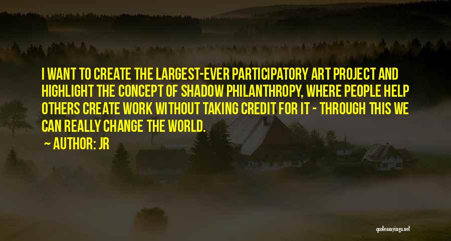 JR Quotes: I Want To Create The Largest-ever Participatory Art Project And Highlight The Concept Of Shadow Philanthropy, Where People Help Others