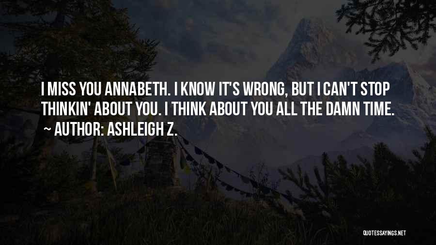 Ashleigh Z. Quotes: I Miss You Annabeth. I Know It's Wrong, But I Can't Stop Thinkin' About You. I Think About You All